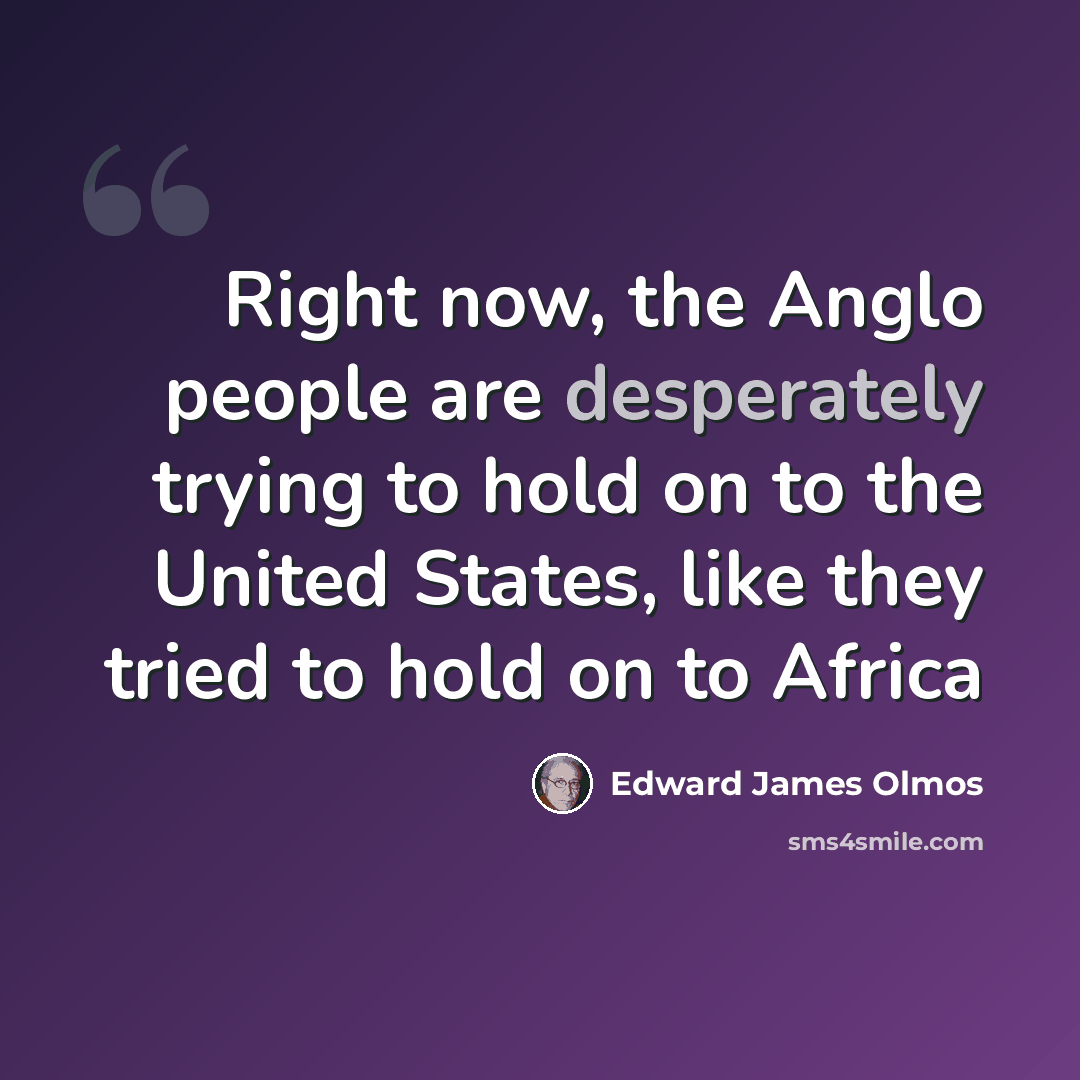 “Right now, the Anglo people are desperately trying to hold on to the United States, like they tried to hold on to Africa” quote by Edward James Olmos