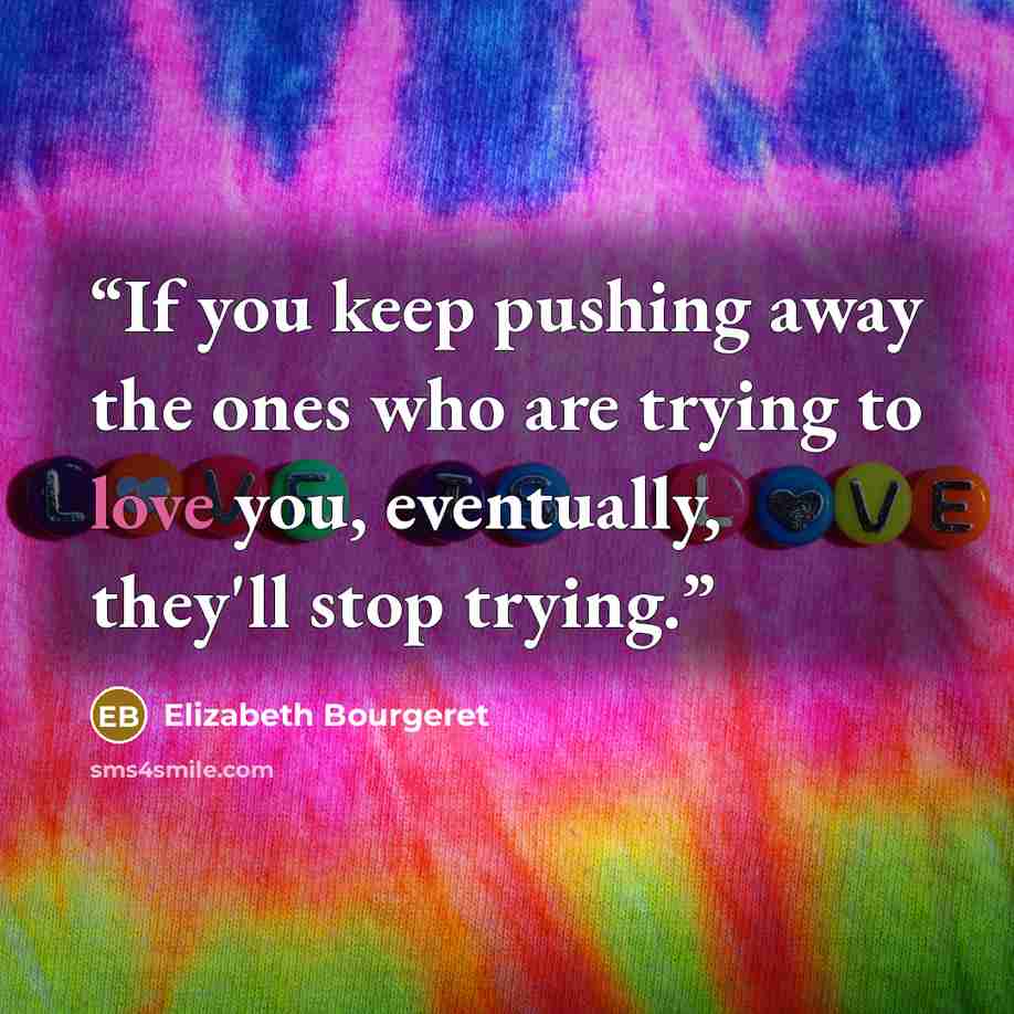 “If you keep pushing away the ones who are trying to love you, eventually, they'll stop trying.” quote by Elizabeth Bourgeret