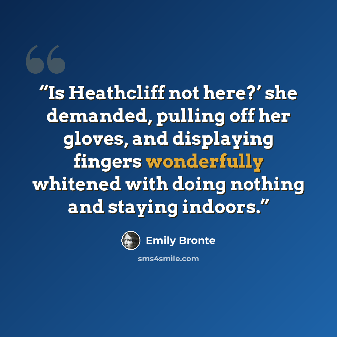“Is Heathcliff not here?’ she demanded, pulling off her gloves, and displaying fingers wonderfully whitened with doing nothing and staying indoors.” quote by Emily Brontë