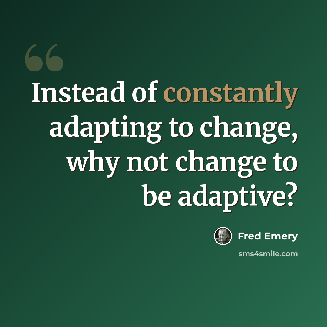“Instead of constantly adapting to change, why not change to be adaptive?” quote by Fred Emery