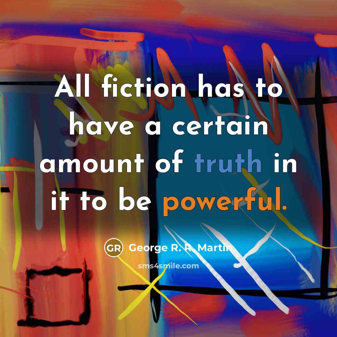 “All fiction has to have a certain amount of truth in it to be powerful.” quote by George R. R. Martin