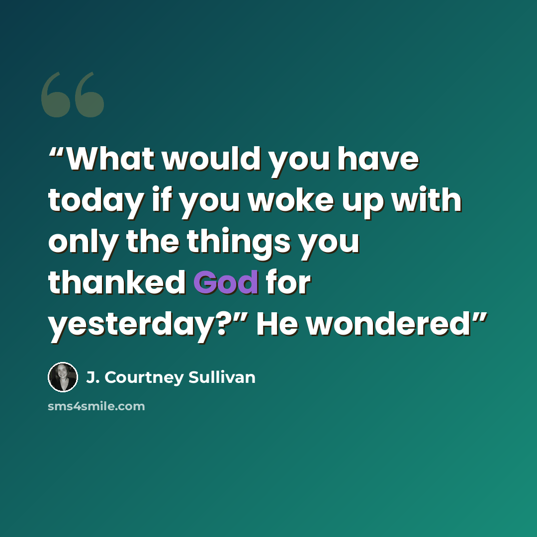 “What would you have today if you woke up with only the things you thanked God for yesterday?” He wondered” quote by J. Courtney Sullivan