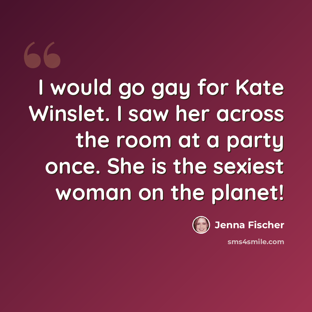 “I would go gay for Kate Winslet. I saw her across the room at a party once. She is the sexiest woman on the planet!” quote by Jenna Fischer