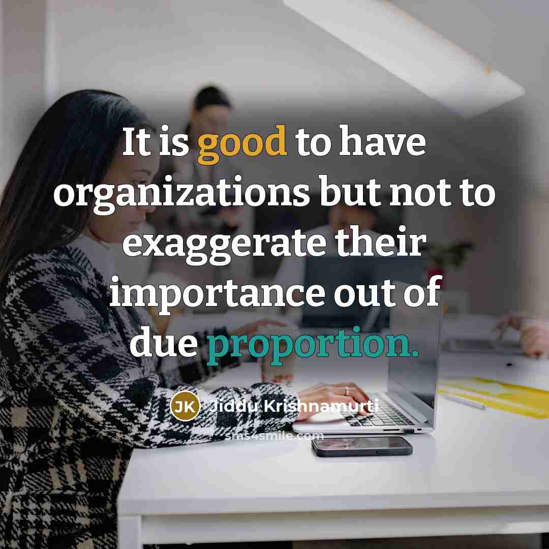 “It is good to have organizations but not to exaggerate their importance out of due proportion.” quote by Jiddu Krishnamurti