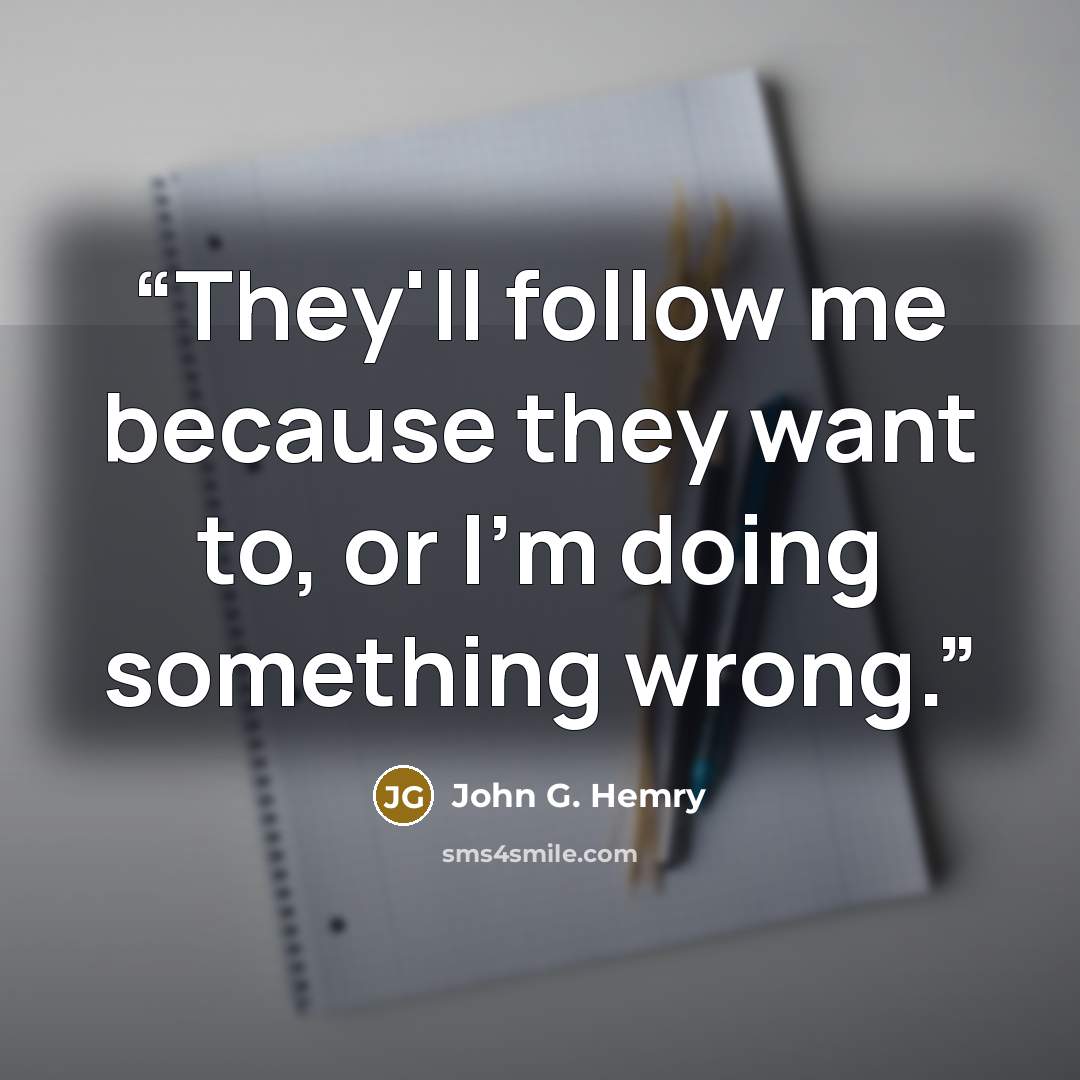 “They'll follow me because they want to, or I'm doing something wrong.” quote by John G. Hemry