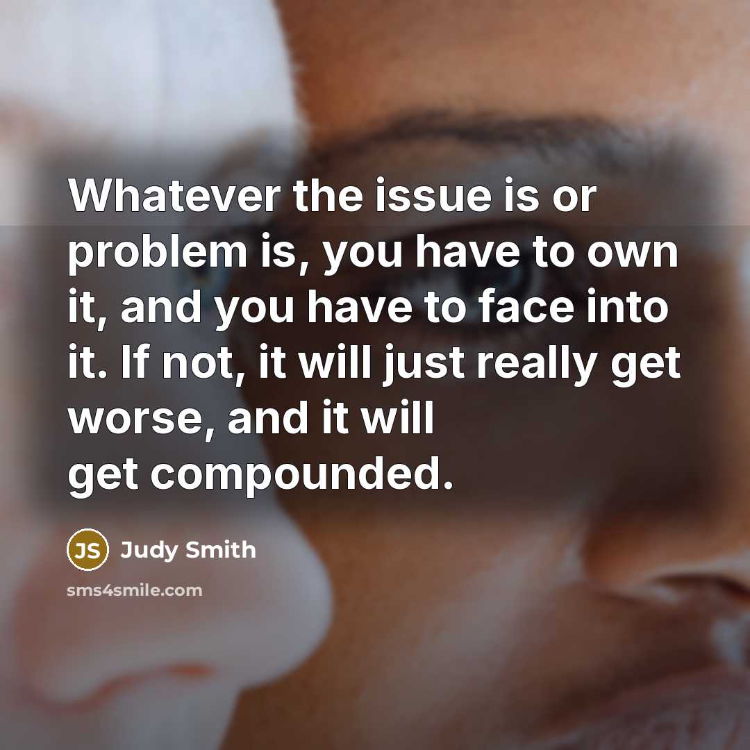 “Whatever the issue is or problem is, you have to own it, and you have to face into it. If not, it will just really get worse, and it will get compounded.” quote by Judy Smith