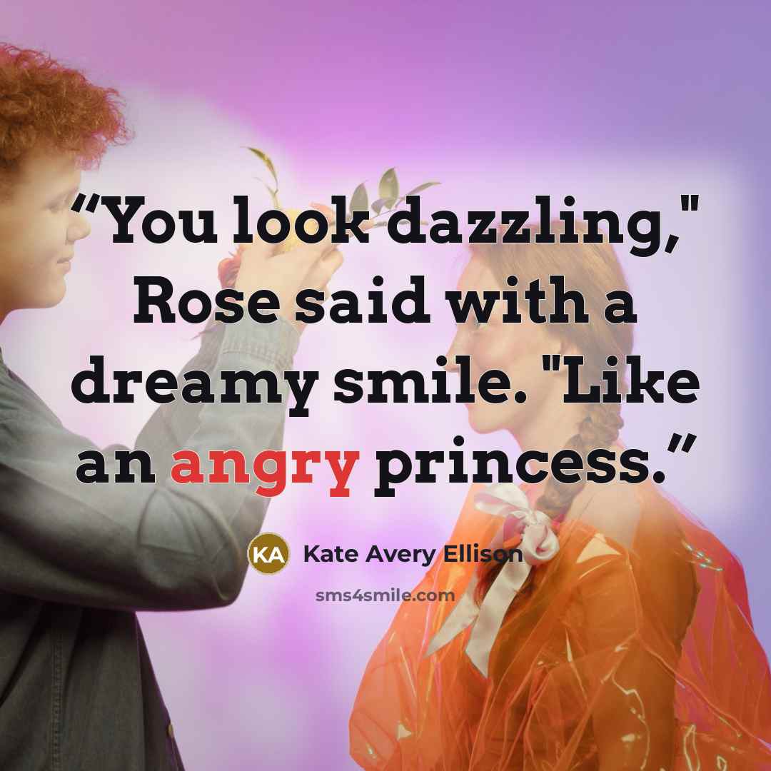 “You look dazzling," Rose said with a dreamy smile. "Like an angry princess.” quote by Kate Avery Ellison