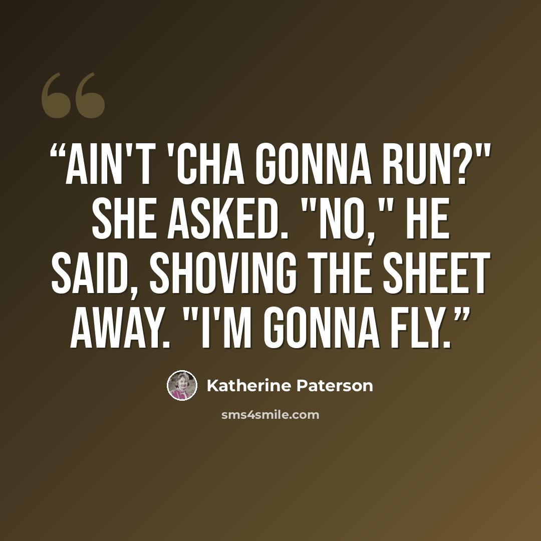 “Ain't 'cha gonna run?" she asked. "No," he said, shoving the sheet away. "I'm gonna fly.” quote by Katherine Paterson