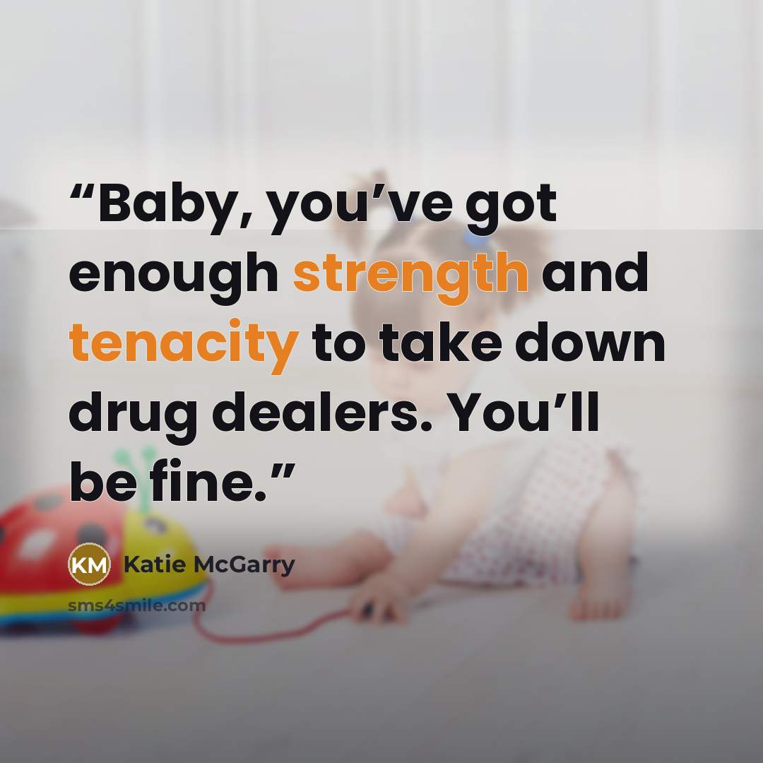 “Baby, you’ve got enough strength and tenacity to take down drug dealers. You’ll be fine.” quote by Katie McGarry