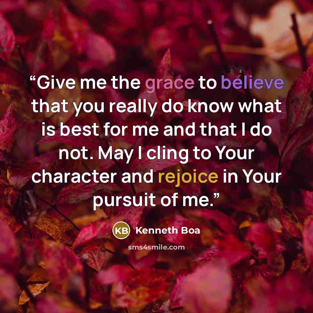 “Give me the grace to believe that you really do know what is best for me and that I do not. May I cling to Your character and rejoice in Your pursuit of me.” quote by Kenneth Boa