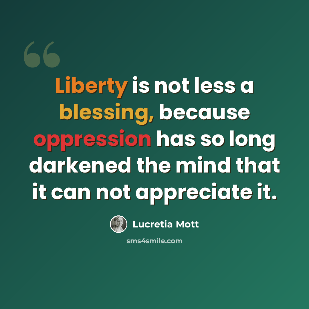 “Liberty is not less a blessing, because oppression has so long darkened the mind that it can not appreciate it.” quote by Lucretia Mott