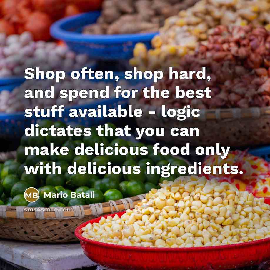 “Shop often, shop hard, and spend for the best stuff available - logic dictates that you can make delicious food only with delicious ingredients.” quote by Mario Batali