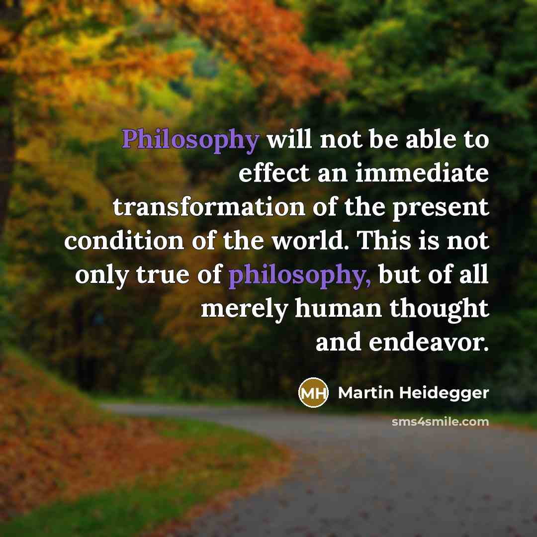 “Philosophy will not be able to effect an immediate transformation of the present condition of the world. This is not only true of philosophy, but of all merely human thought and endeavor.” quote by Martin Heidegger