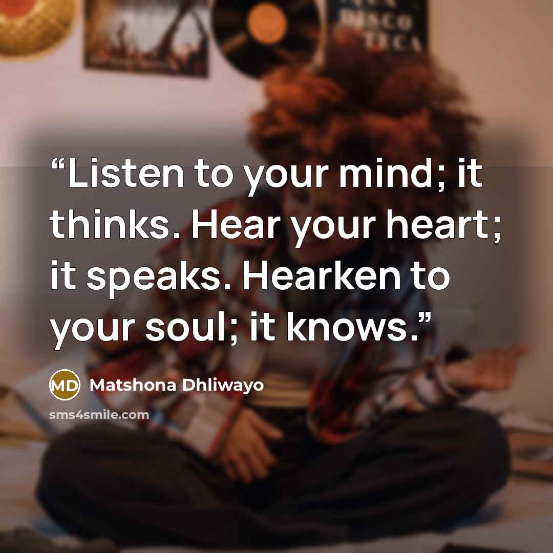 “Listen to your mind; it thinks. Hear your heart; it speaks. Hearken to your soul; it knows.” quote by Matshona Dhliwayo