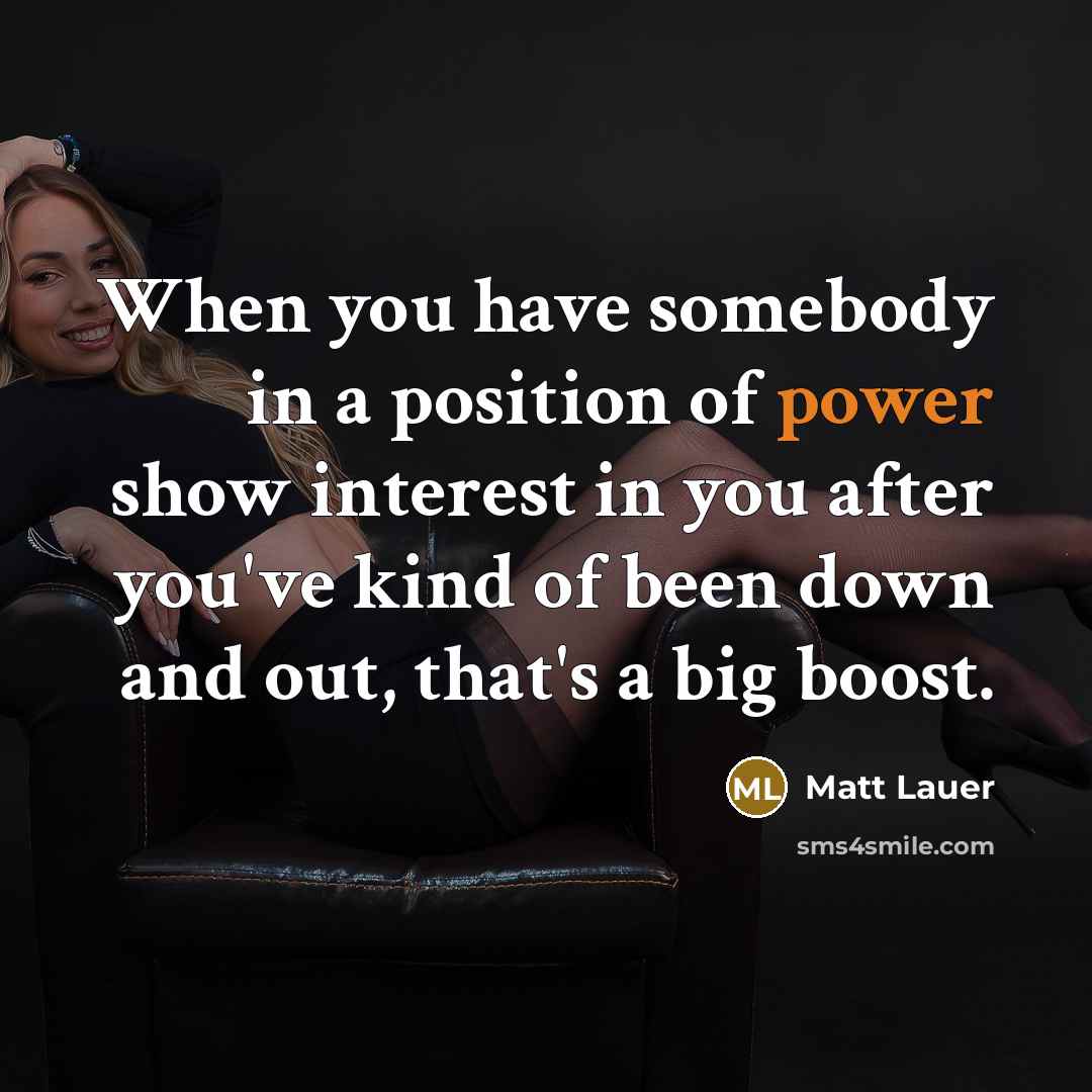 “When you have somebody in a position of power show interest in you after you've kind of been down and out, that's a big boost.” quote by Matt Lauer