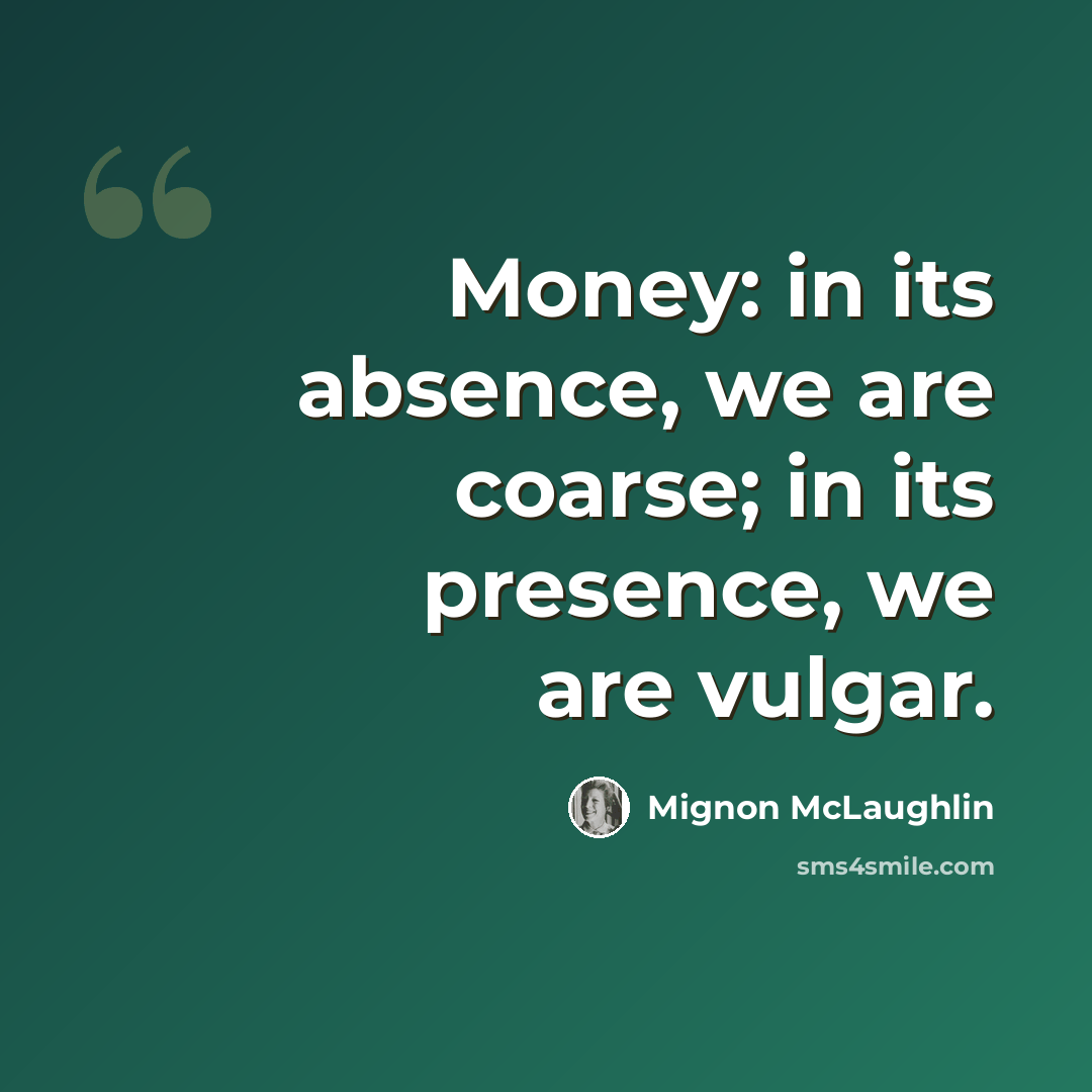 “Money: in its absence, we are coarse; in its presence, we are vulgar.” quote by Mignon McLaughlin