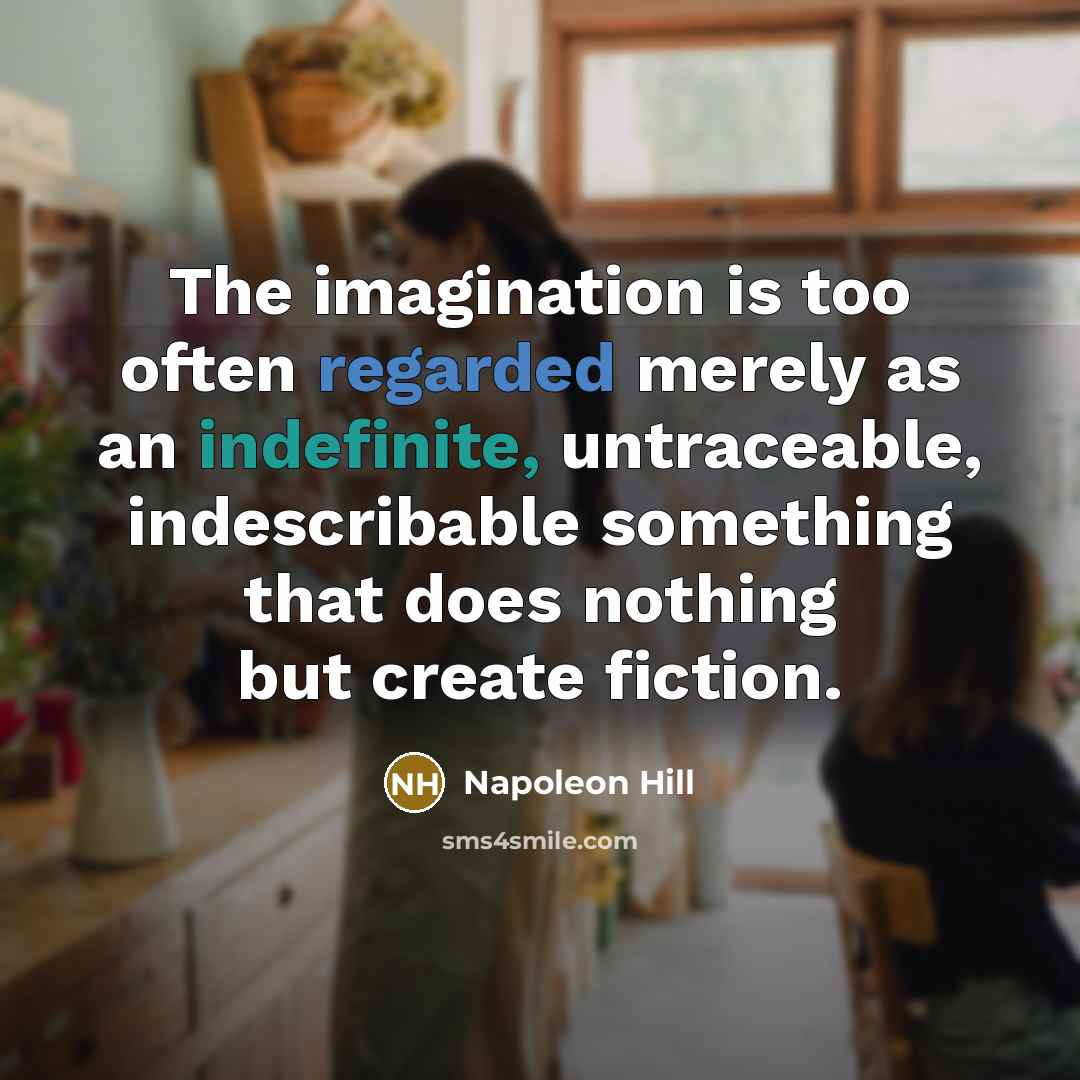 “The imagination is too often regarded merely as an indefinite, untraceable, indescribable something that does nothing but create fiction.” quote by Napoleon Hill