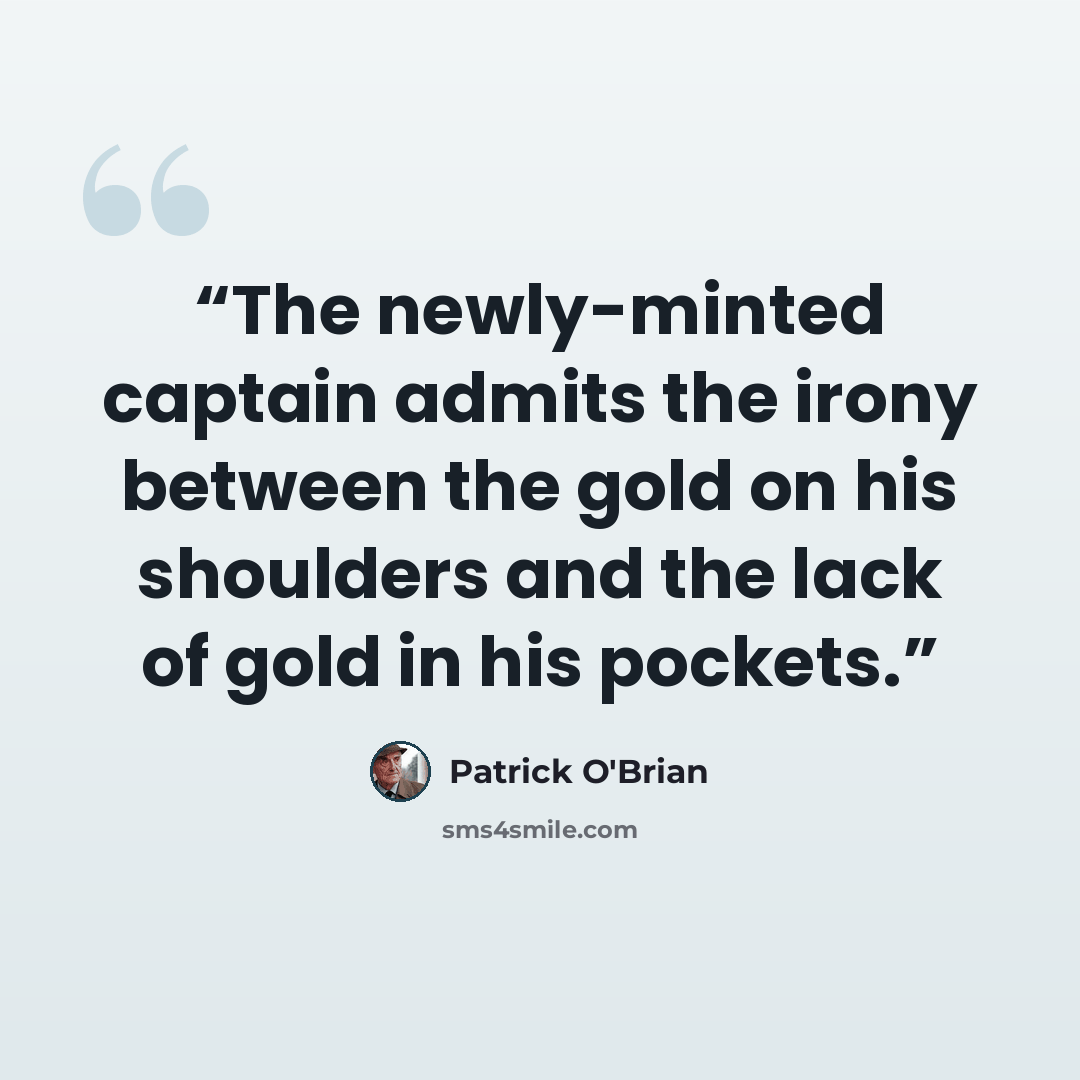 “The newly-minted captain admits the irony between the gold on his shoulders and the lack of gold in his pockets.” quote by Patrick O'Brian
