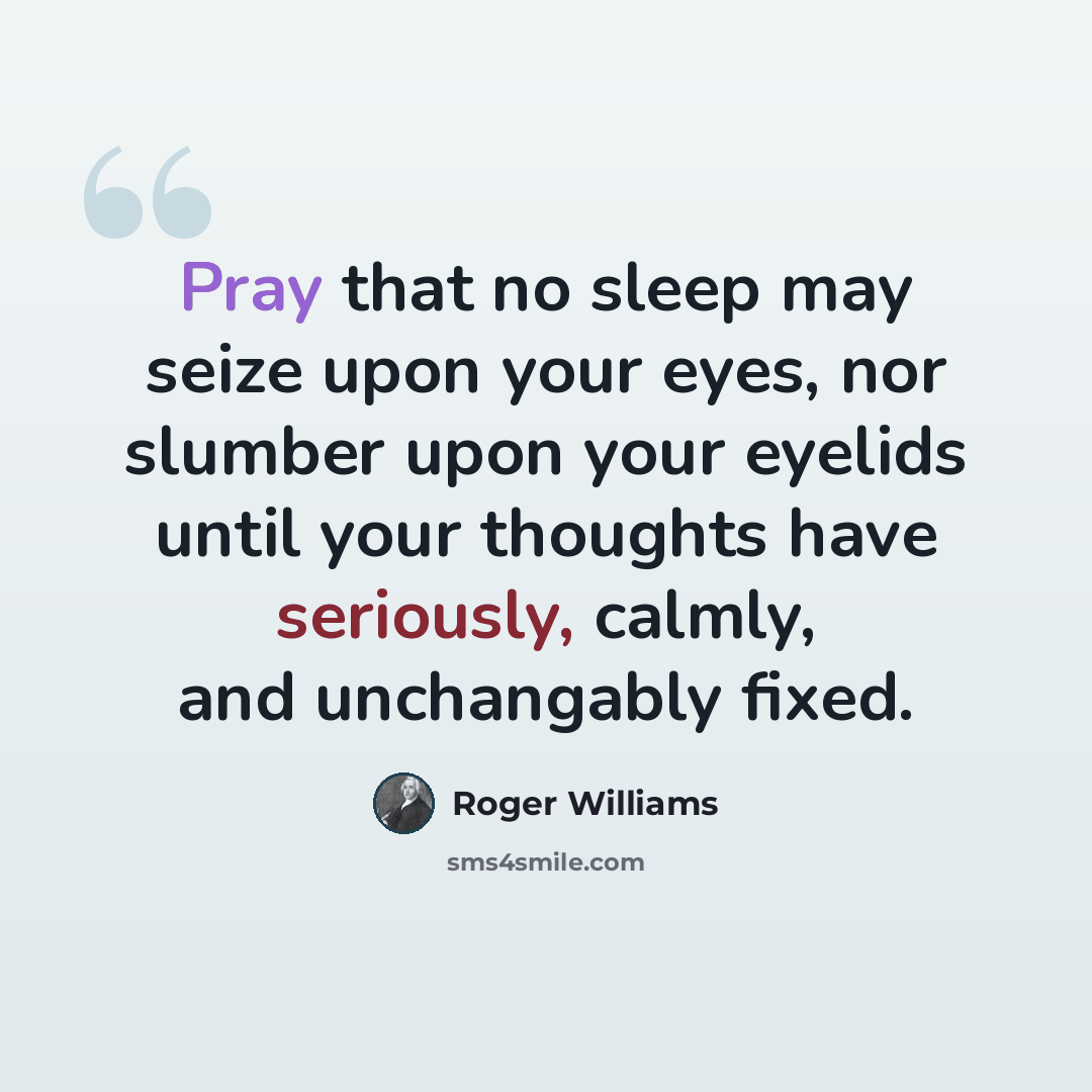 “Pray that no sleep may seize upon your eyes, nor slumber upon your eyelids until your thoughts have seriously, calmly, and unchangably fixed.” quote by Roger Williams