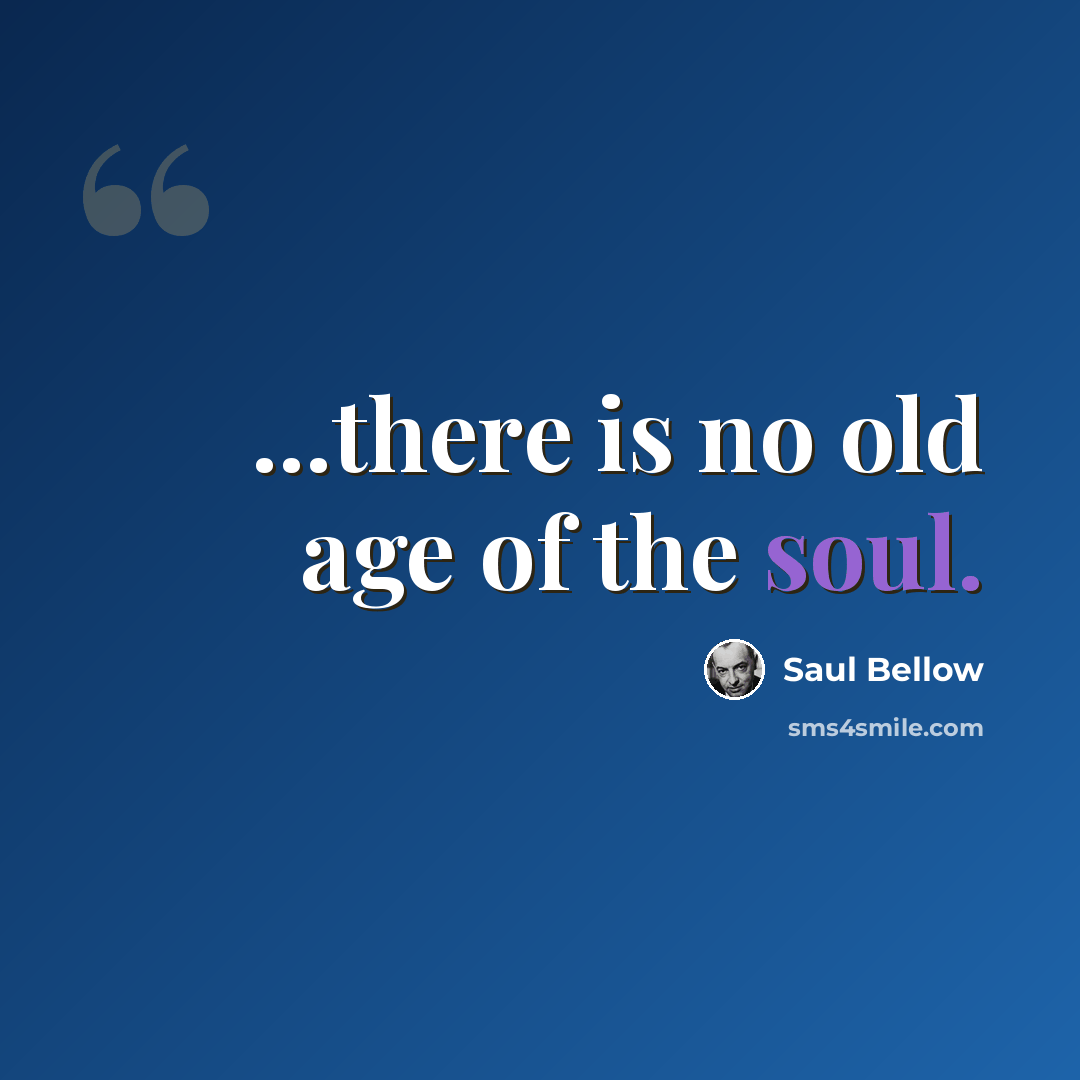 “...there is no old age of the soul.” quote by Saul Bellow