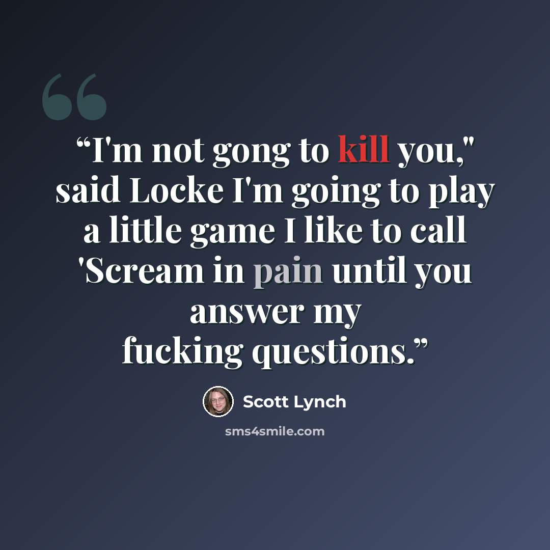 “I'm not gong to kill you," said Locke I'm going to play a little game I like to call 'Scream in pain until you answer my fucking questions.” quote by Scott Lynch