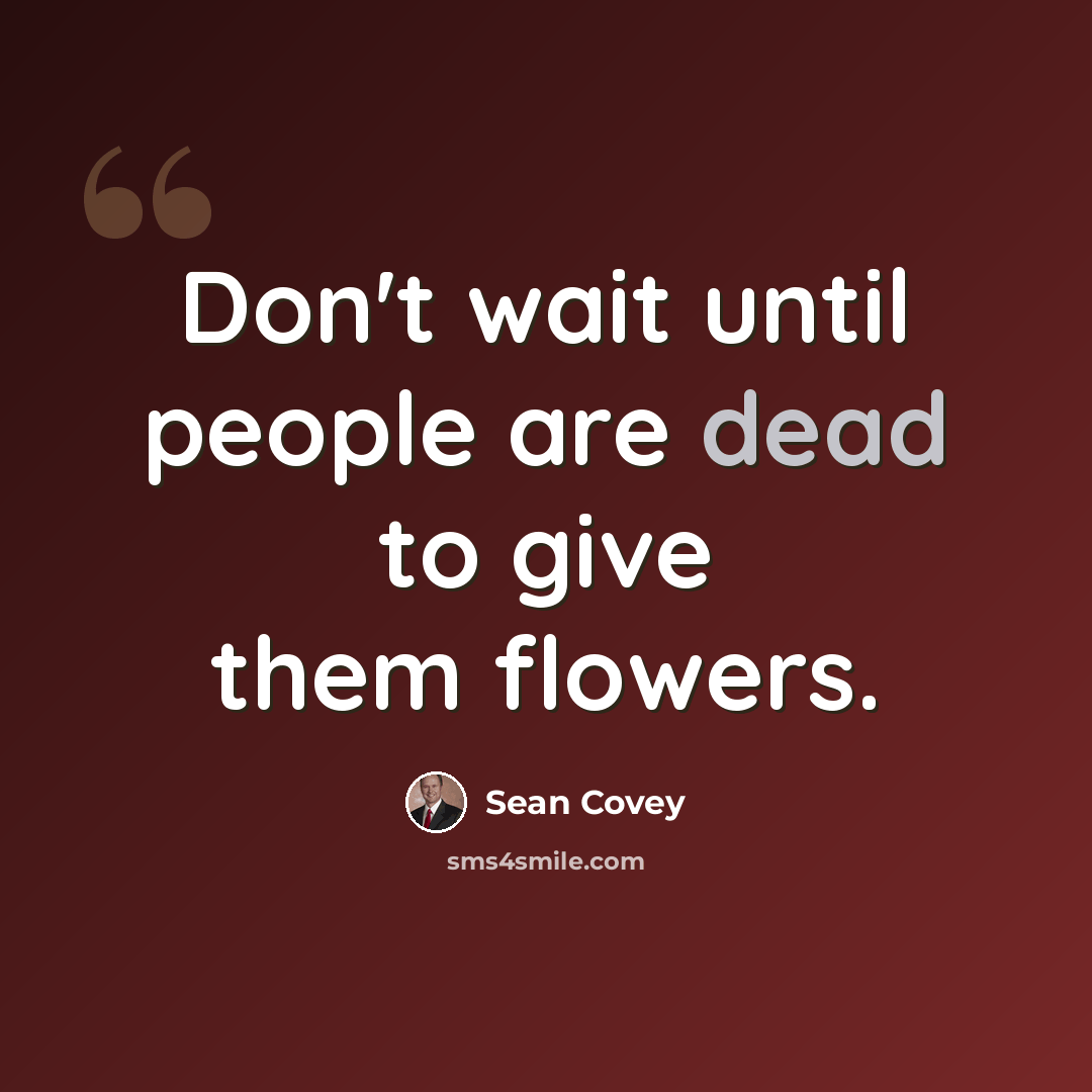 “Don't wait until people are dead to give them flowers.” quote by Sean Covey