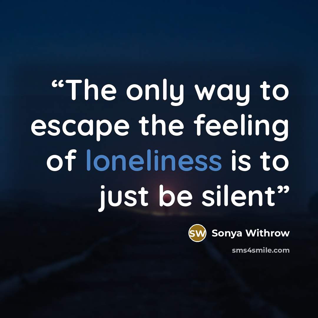 “The only way to escape the feeling of loneliness is to just be silent” quote by Sonya Withrow