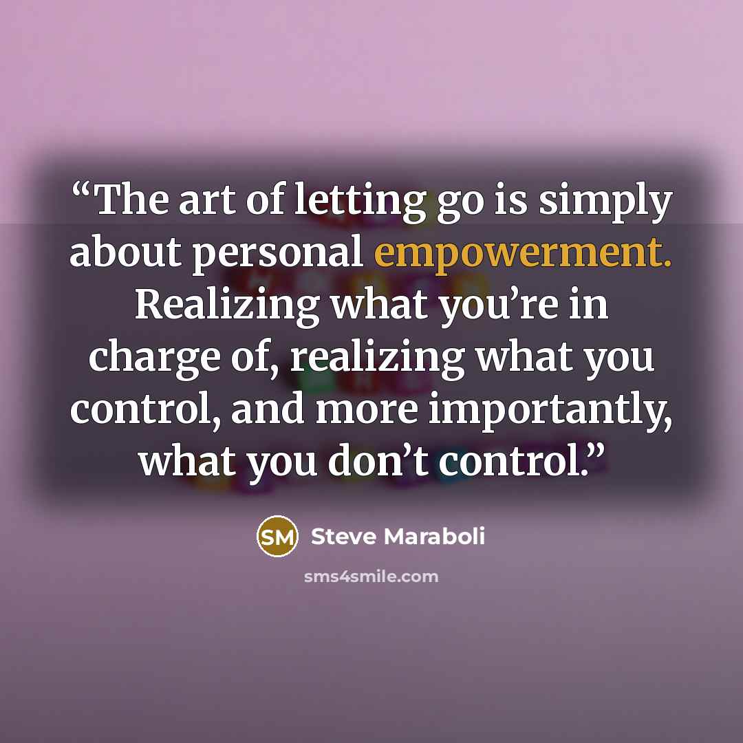 “The art of letting go is simply about personal empowerment. Realizing what you’re in charge of, realizing what you control, and more importantly, what you don’t control.” quote by Steve Maraboli