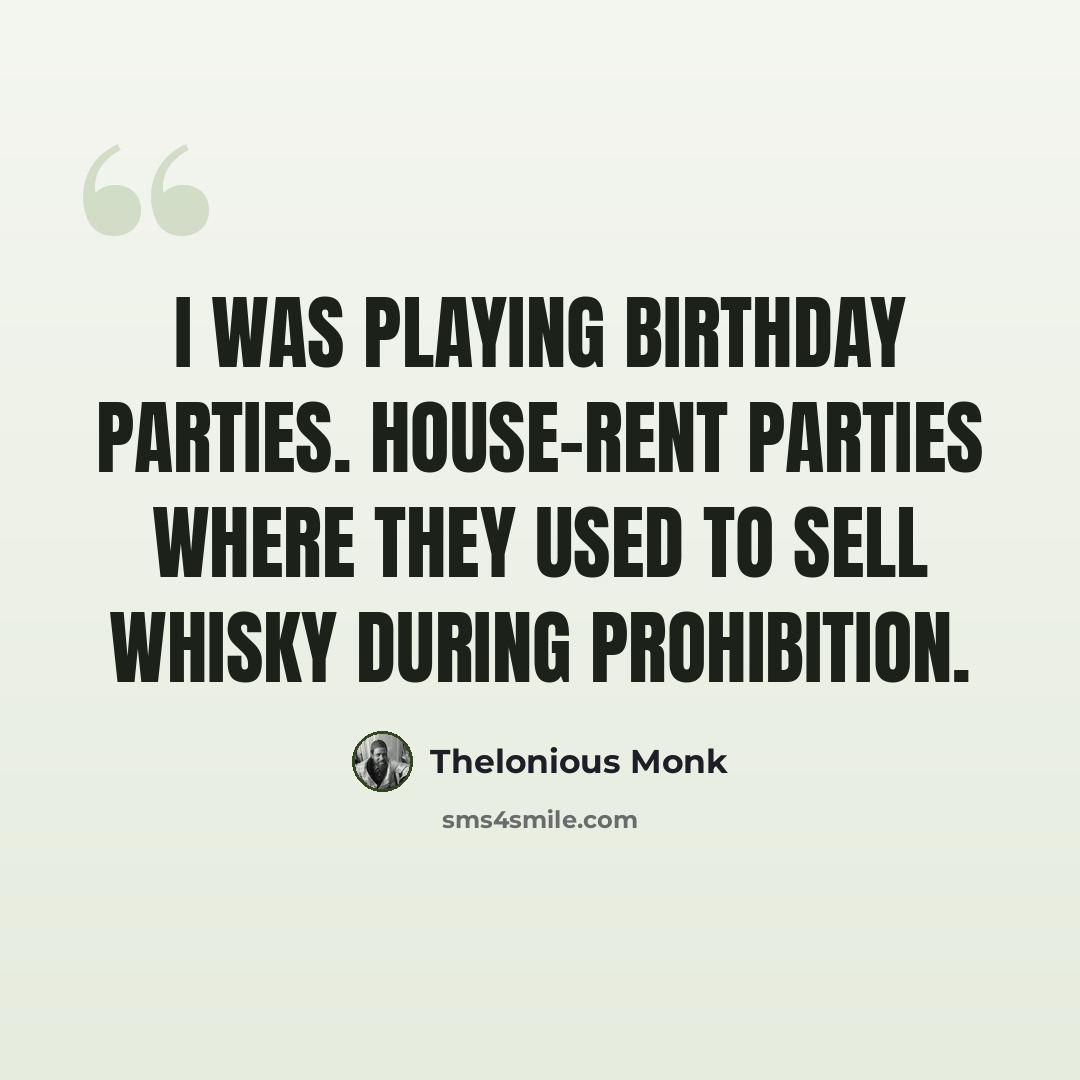 “I was playing birthday parties. House-rent parties where they used to sell whisky during prohibition.” quote by Thelonious Monk