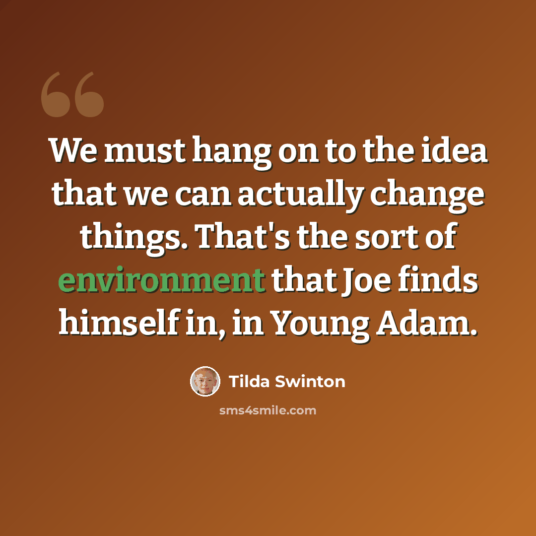 “We must hang on to the idea that we can actually change things. That's the sort of environment that Joe finds himself in, in Young Adam.” quote by Tilda Swinton