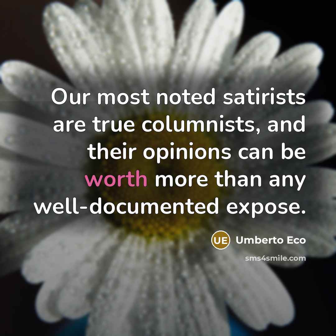 “Our most noted satirists are true columnists, and their opinions can be worth more than any well-documented expose.” quote by Umberto Eco