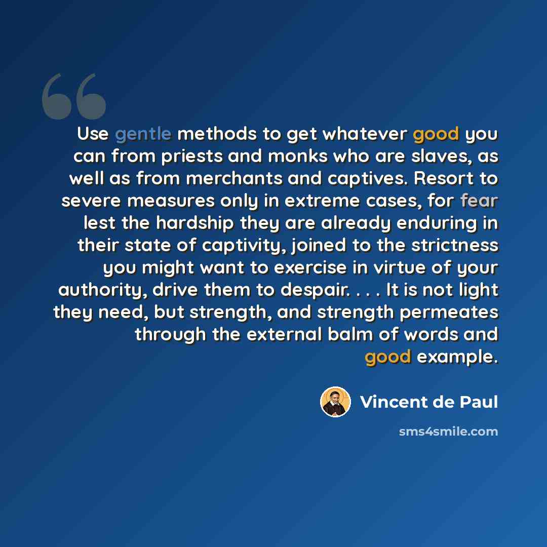 “Use gentle methods to get whatever good you can from priests and monks who are slaves, as well as from merchants and captives. Resort to severe measures only in extreme cases, for fear lest the hardship they are already enduring in their state of captivity, joined to the strictness you might want…” quote by Vincent de Paul