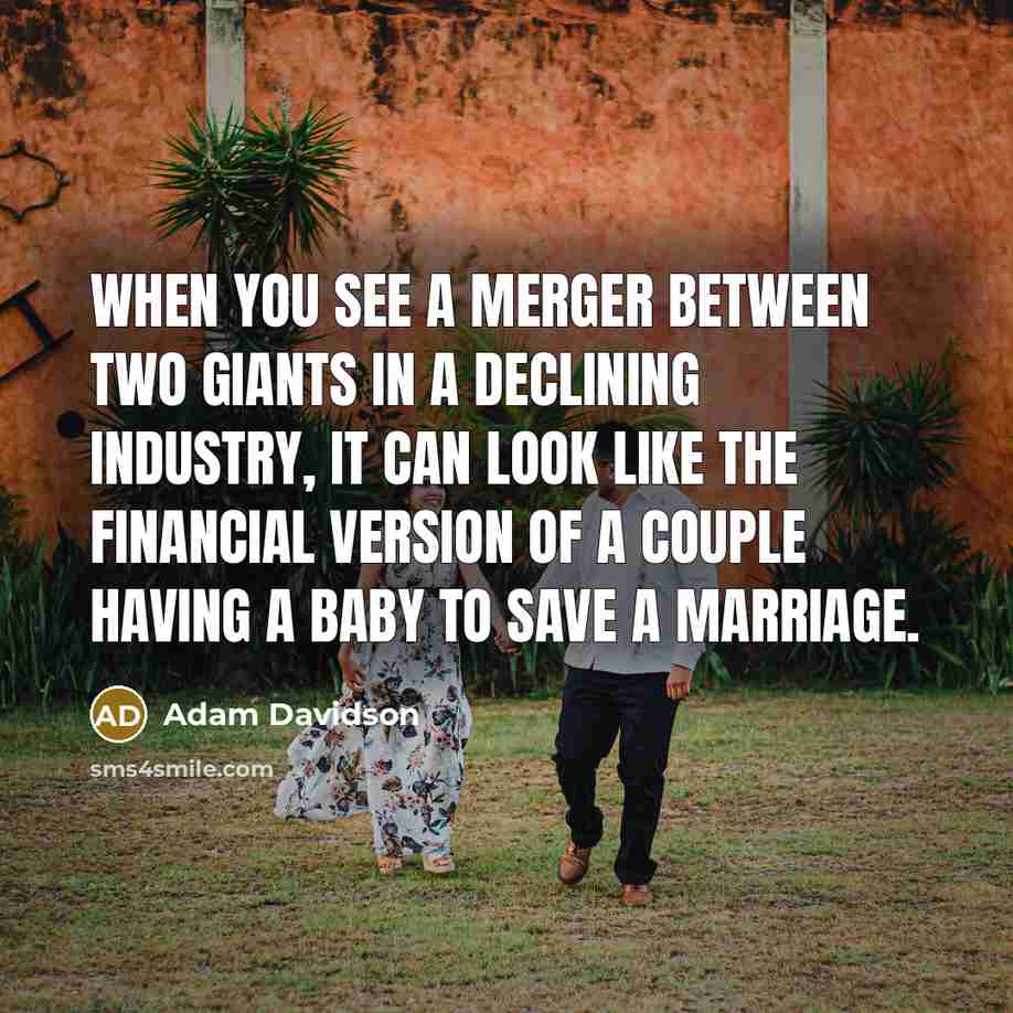 “When you see a merger between two giants in a declining industry, it can look like the financial version of a couple having a baby to save a marriage.” quote by Adam Davidson