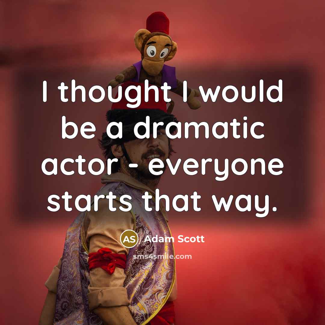 “I thought I would be a dramatic actor - everyone starts that way.” quote by Adam Scott