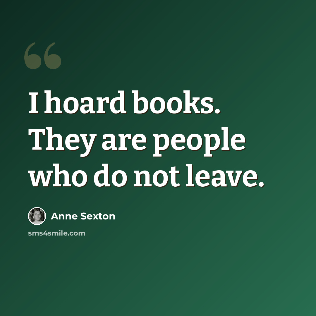 “I hoard books. They are people who do not leave.” quote by Anne Sexton
