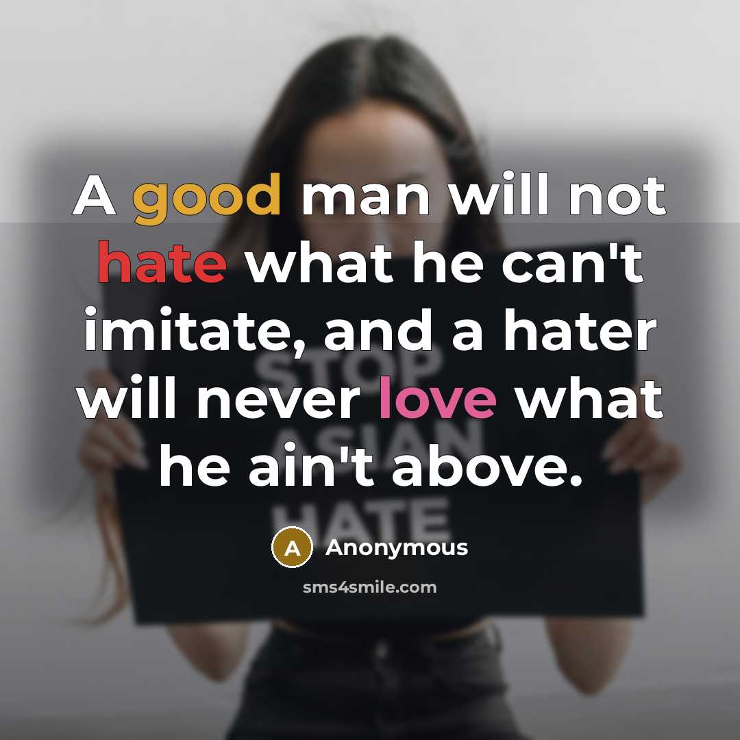 “A good man will not hate what he can't imitate, and a hater will never love what he ain't above.” quote by Anonymous