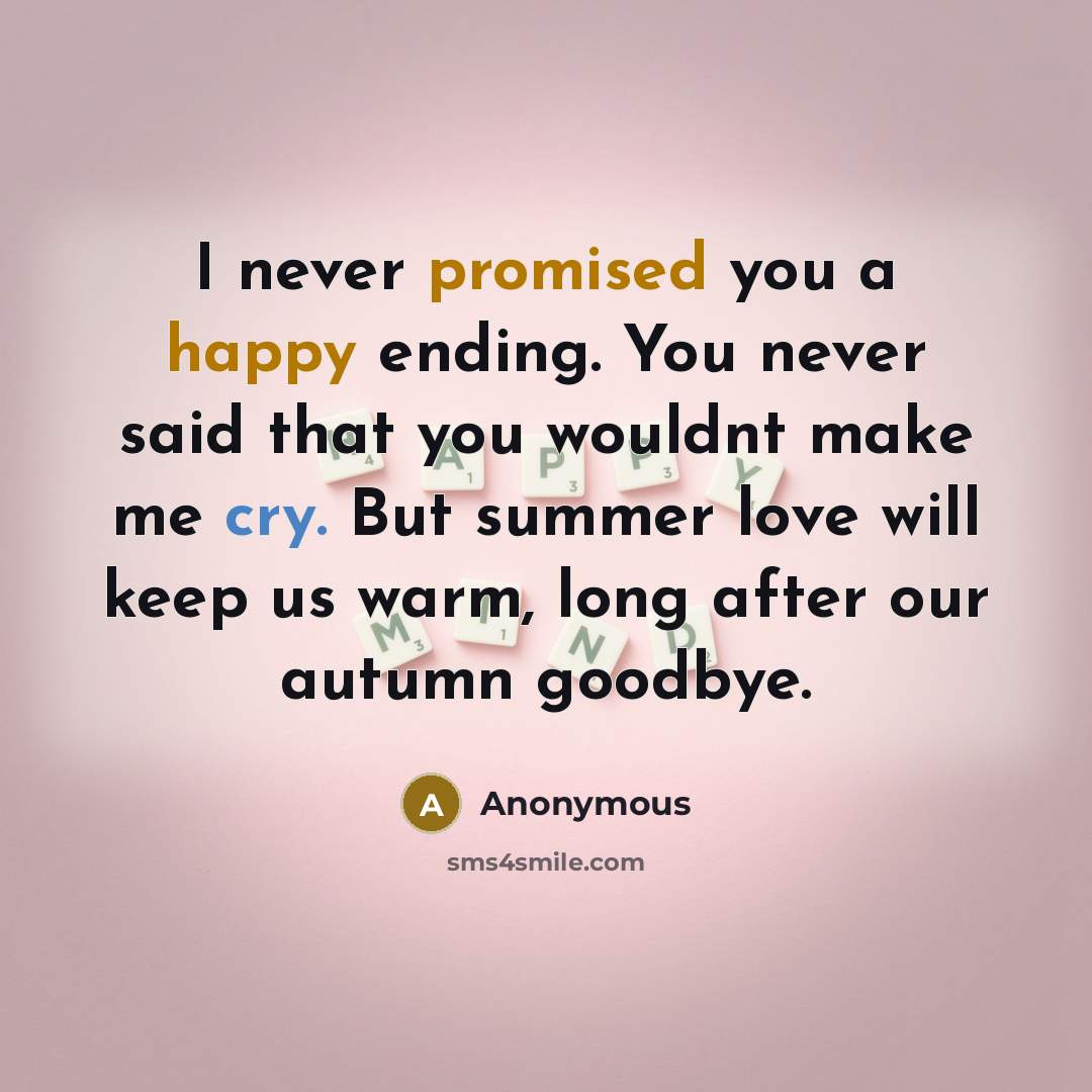 “I never promised you a happy ending. You never said that you wouldnt make me cry. But summer love will keep us warm, long after our autumn goodbye.” quote by Anonymous