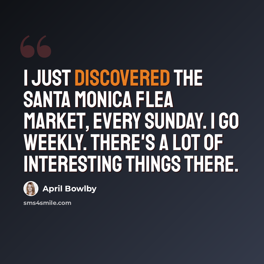 “I just discovered the Santa Monica flea market, every Sunday. I go weekly. There's a lot of interesting things there.” quote by April Bowlby