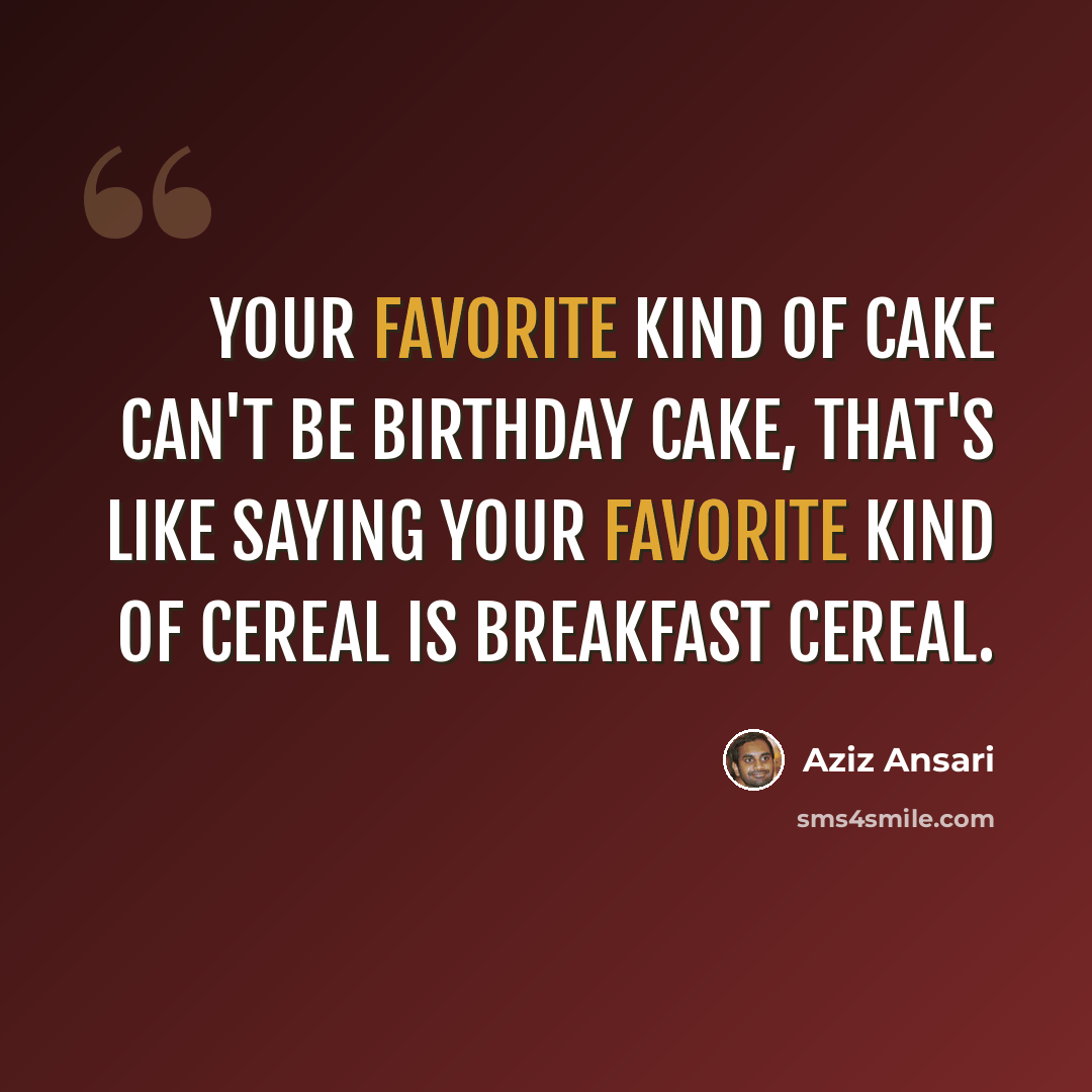 “Your favorite kind of cake can't be birthday cake, that's like saying your favorite kind of cereal is breakfast cereal.” quote by Aziz Ansari