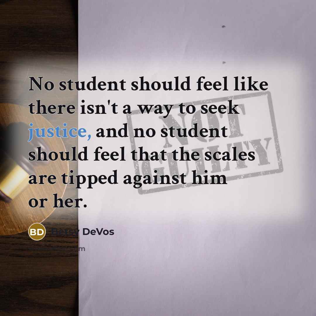 “No student should feel like there isn't a way to seek justice, and no student should feel that the scales are tipped against him or her.” quote by Betsy DeVos
