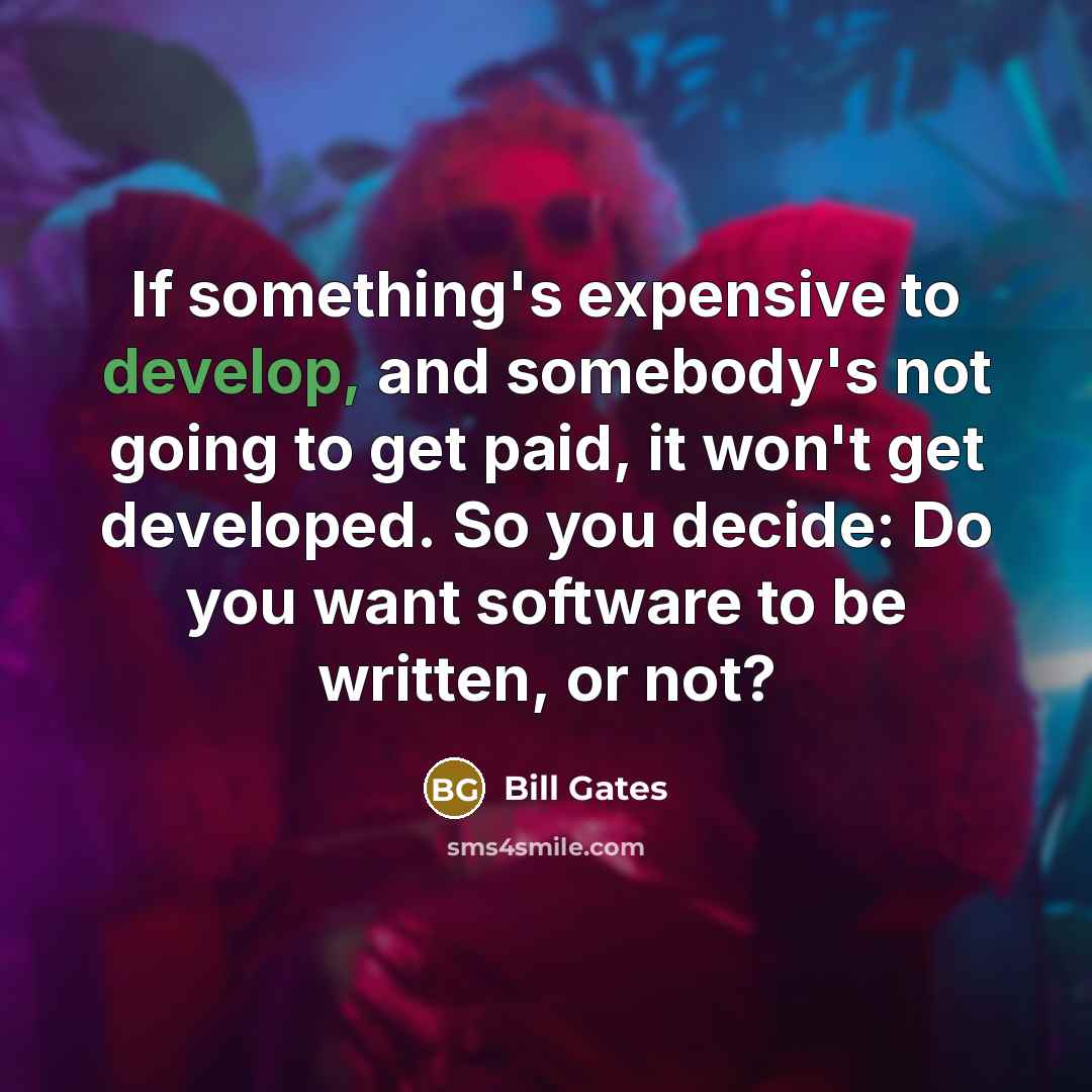 “If something's expensive to develop, and somebody's not going to get paid, it won't get developed. So you decide: Do you want software to be written, or not?” quote by Bill Gates