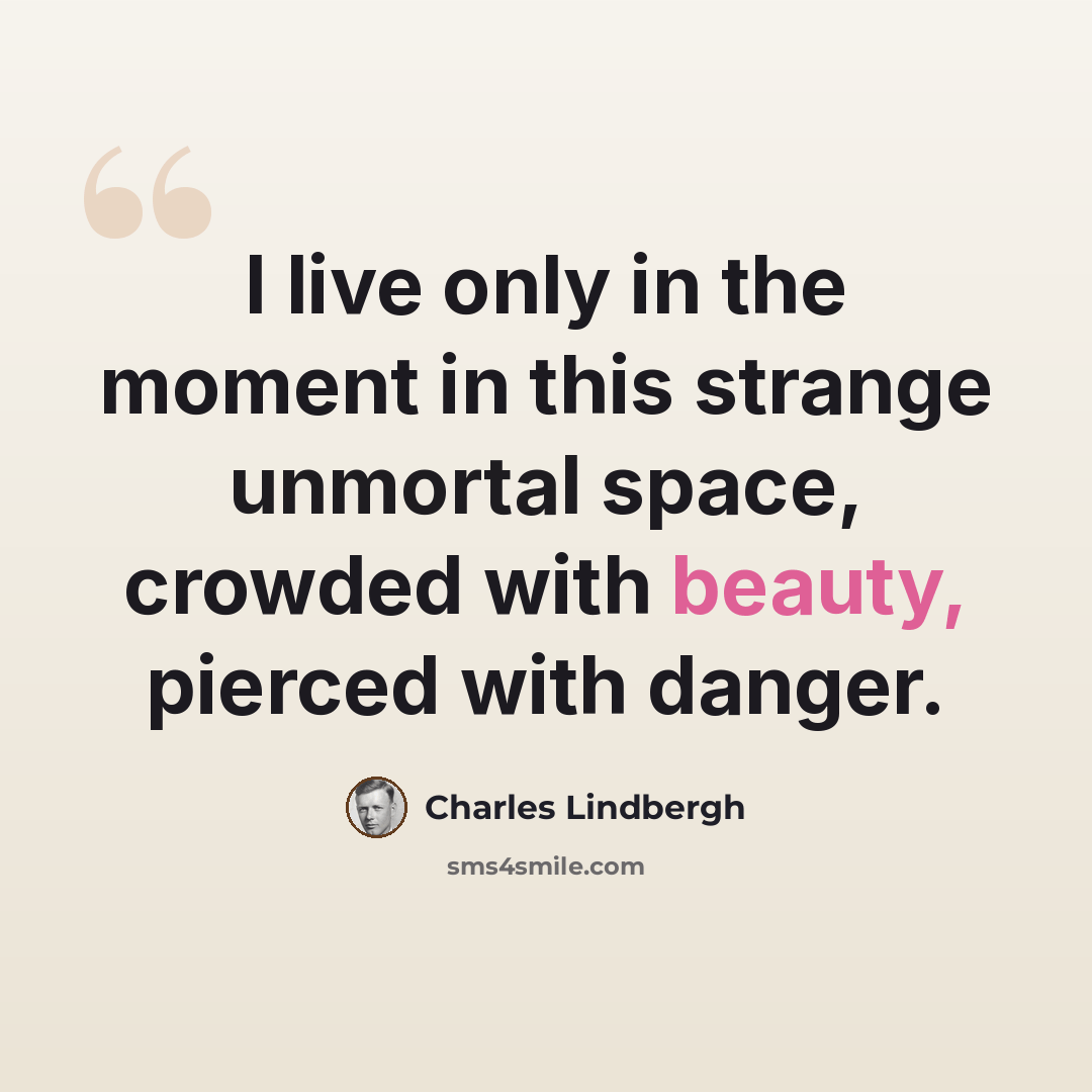 “I live only in the moment in this strange unmortal space, crowded with beauty, pierced with danger.” quote by Charles Lindbergh