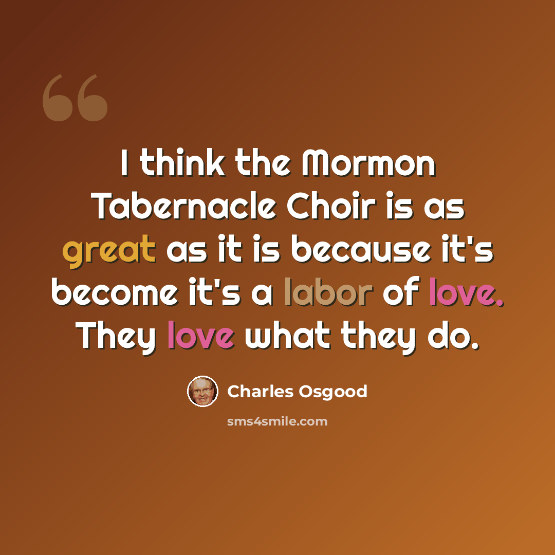 “I think the Mormon Tabernacle Choir is as great as it is because it's become it's a labor of love. They love what they do.” quote by Charles Osgood