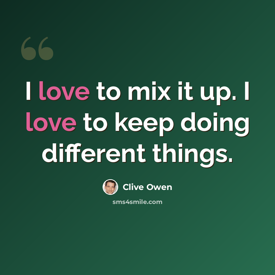 “I love to mix it up. I love to keep doing different things.” quote by Clive Owen