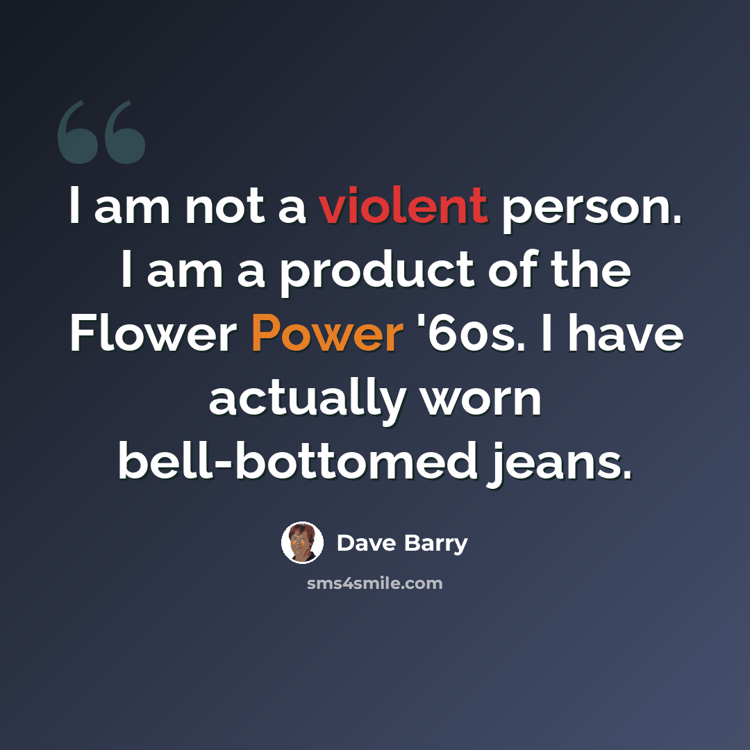 “I am not a violent person. I am a product of the Flower Power '60s. I have actually worn bell-bottomed jeans.” quote by Dave Barry