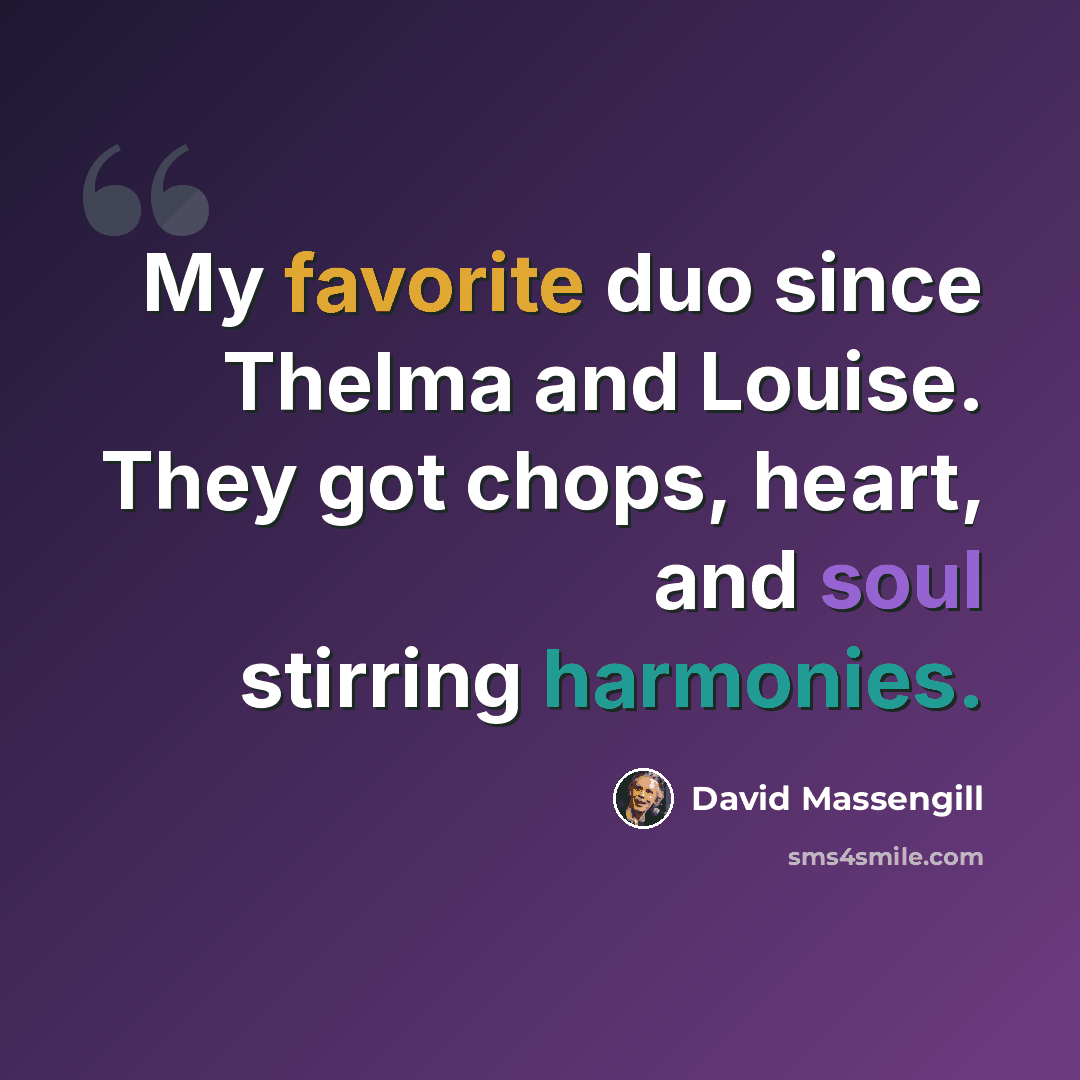 “My favorite duo since Thelma and Louise. They got chops, heart, and soul stirring harmonies.” quote by David Massengill