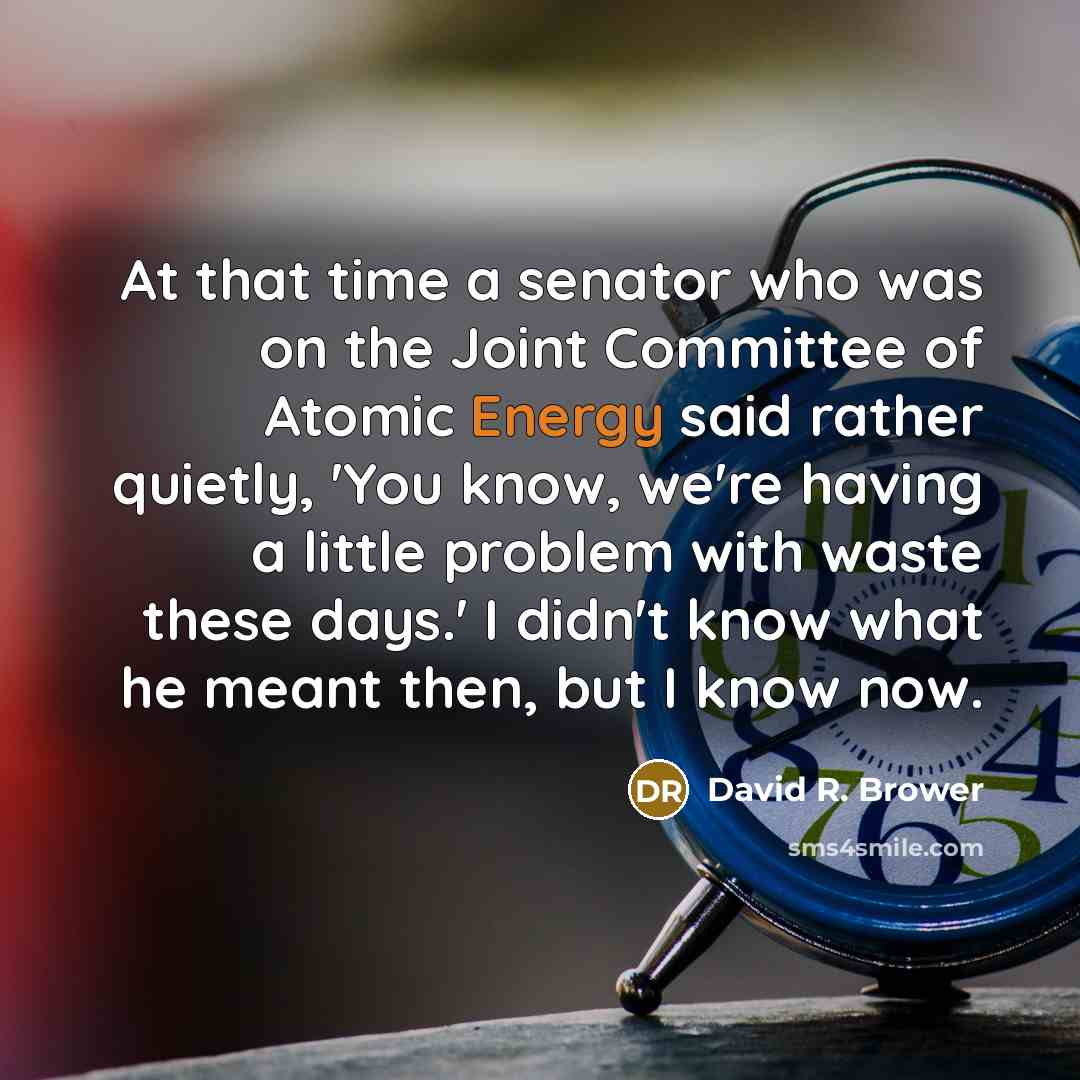 “At that time a senator who was on the Joint Committee of Atomic Energy said rather quietly, 'You know, we're having a little problem with waste these days.' I didn't know what he meant then, but I know now.” quote by David R. Brower