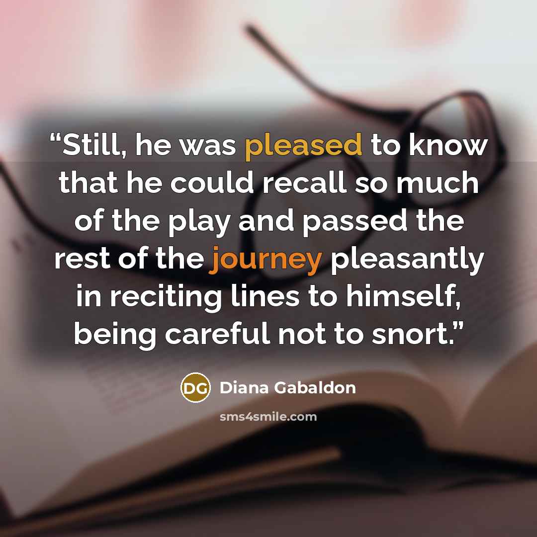 “Still, he was pleased to know that he could recall so much of the play and passed the rest of the journey pleasantly in reciting lines to himself, being careful not to snort.” quote by Diana Gabaldon