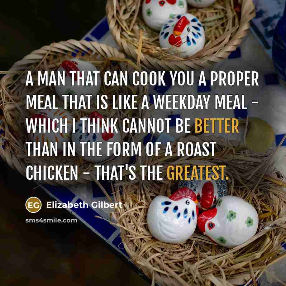 “A man that can cook you a proper meal that is like a weekday meal - which I think cannot be better than in the form of a roast chicken - that's the greatest.” quote by Elizabeth Gilbert