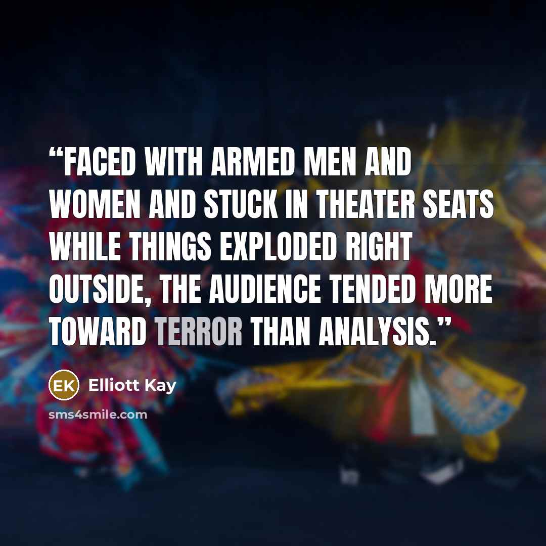 “Faced with armed men and women and stuck in theater seats while things exploded right outside, the audience tended more toward terror than analysis.” quote by Elliott Kay